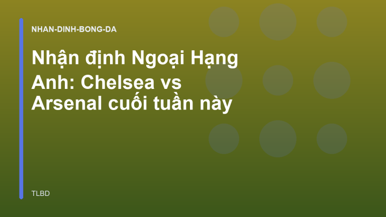 Nhận định Ngoại Hạng Anh: Chelsea vs Arsenal cuối tuần này
