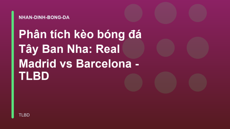 Phân tích kèo bóng đá Tây Ban Nha: Real Madrid vs Barcelona - TLBD
